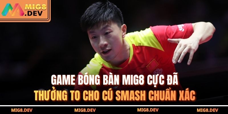 Game Bóng Bàn MIG8 Cực Đã, Thưởng To Cho Cú Smash Chuẩn Xác 5 Game Bóng Bàn