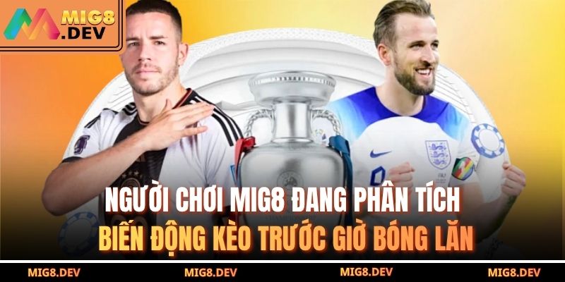 Người chơi MIG8 đang phân tích biến động kèo trước giờ bóng lăn